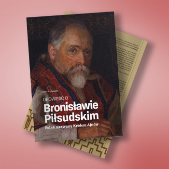 Opowieść o Bronisławie Piłsudskim. Polak nazwany Królem Ajnów